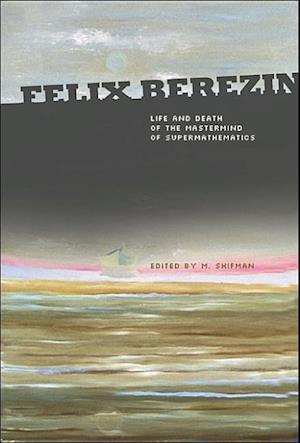 Felix Berezin: Life And Death Of The Mastermind Of Supermathematics