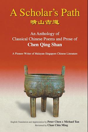 Scholar's Path, A: An Anthology Of Classical Chinese Poems And Prose Of Chen Qing Shan - A Pioneer Writer Of Malayan-singapore Literature