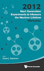 Next Generation Experiments To Measure The Neutron Lifetime - Proceedings Of The 2012 Workshop