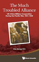 Much Troubled Alliance, The: Us-china Military Cooperation During The Pacific War, 1941-1945