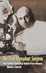 First Transplant Surgeon, The: The Flawed Genius Of Nobel Prize Winner, Alexis Carrel
