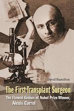 First Transplant Surgeon, The: The Flawed Genius Of Nobel Prize Winner, Alexis Carrel