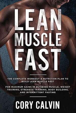 Muscle Building: Lean Muscle Fast - The Complete Workout & Nutritional Plan To Build Lean Muscle Fast: For Maximum Gains in Building Muscle, Weight Tr