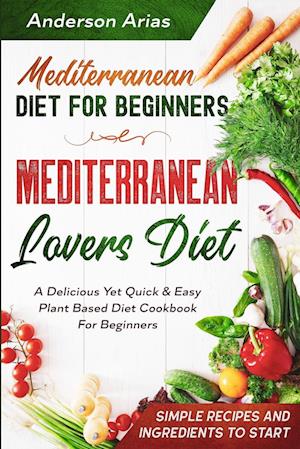 Mediterranean Diet For Beginners: MEDITERRANEAN LOVERS DIET - A Delicious Yet Quick & Easy Plant Based Diet Cookbook For Beginners