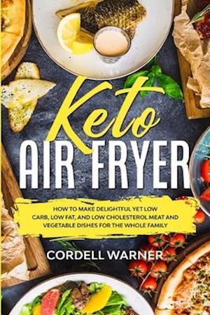 Keto Air Fryer: How To Make Delightful Yet Low Carb, Low Fat, and Low Cholesterol Meat and Vegetable Dishes For The Whole Family