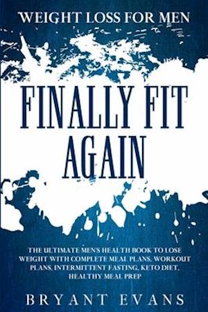 Weight Loss For Men: FINALLY FIT AGAIN - The Ultimate Men's Health Book To Lose Weight With Complete Meal Plans, Workout Plans, Intermittent Fasting,