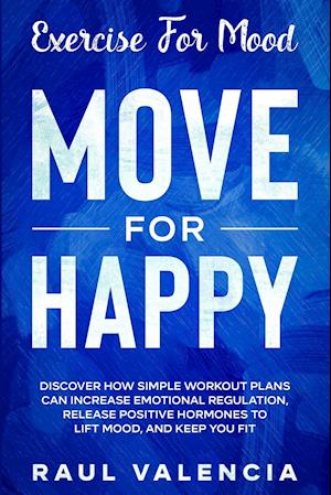 Exercise For Mood: Move For Happy - Discover How Simple Workout Plant Can Increase Emotional Regulation, Release Hormones To Lift Mood, and Keep You F