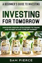 A Beginner's Guide to Investing: INVESTING FOR TOMORROW - Discover Proven Strategies To Trade and Invest In Any Type of Market 