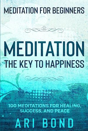 Meditation For Beginners: MEDITATION THE KEY TO HAPPINESS - 100 Meditations for Healing, Success, and Peace