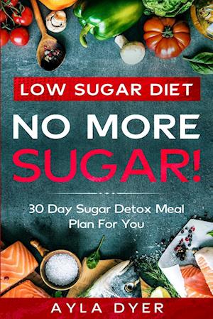 Low Sugar Diet: NO MORE SUGAR! 30 Day Sugar Detox Meal Plan For you