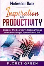 Motivation Hack: Inspiration For Productivity - Discover The Secrets To Getting Things Done Ever Single Time Without Fail 
