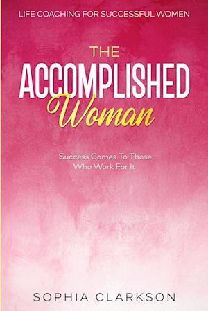 Life Coaching For Successful Women: The Accomplished Woman - Success Comes To Those Who Work For It