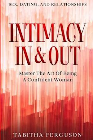Sex, Dating, and Relationships: Intimacy In & Out - Master The Art Of Being A Confident Woman