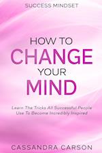 Success Mindset - How To Change Your Mind: Learn The Tricks All Successful People Use To Become Incredibly Inspired 