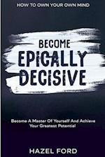 How To Own Your Own Mind: Become Epically Decisive - Become A Master Of Yourself And Achieve Your Greatest Potential 