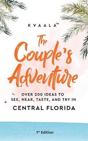 The Couple's Adventure - Over 200 Ideas to See, Hear, Taste, and Try in Central Florida: Make Memories That Will Last a Lifetime in the Everglade Stat