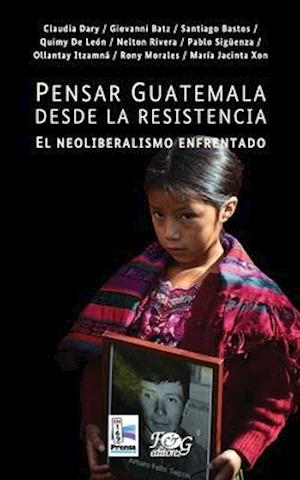 Pensar Guatemala desde la resistencia. El neoliberalismo enfrentado