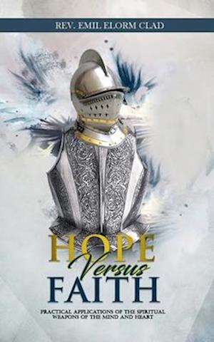 Hope Versus Faith: Practical Application Of The Spiritual Weapons Of The Mind And Heart
