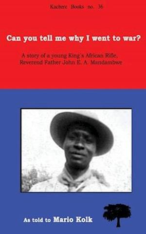 Can You Tell Me Why I Went to War? a Story of a Young King's Rifle, Reverend Father John E.A. Mandambwe