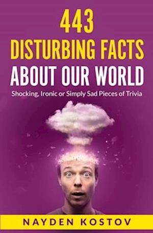 443 Disturbing Facts about Our World: Shocking, Ironic or Simply Sad Pieces of Trivia