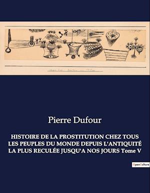 HISTOIRE DE LA PROSTITUTION CHEZ TOUS LES PEUPLES DU MONDE DEPUIS L'ANTIQUITÉ LA PLUS RECULÉE JUSQU'A NOS JOURS Tome V