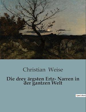 Die drey ärgsten Ertz- Narren in der gantzen Welt