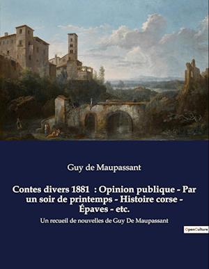 Contes divers 1881  : Opinion publique - Par un soir de printemps - Histoire corse - Épaves - etc.