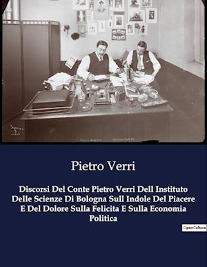 Discorsi Del Conte Pietro Verri Dell Instituto Delle Scienze Di Bologna Sull Indole Del Piacere E Del Dolore Sulla Felicita E Sulla Economia Politica