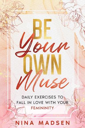 Be Your Own Muse: Daily Exercises to Fall in Love with Your Femininity