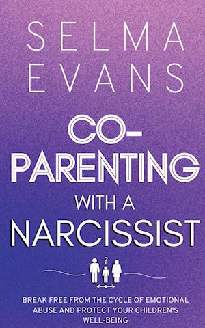 Co-Parenting With A Narcissist: Break Free from the Cycle of Emotional Abuse and Protect Your Children's Well-being