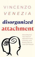 Disorganized Attachment: Move Beyond Your Fear of Abandonment, Intimacy, and Build a Secure Love Connection 