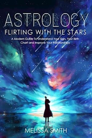 Astrology: Flirting With the Stars. A Modern Guide to Understand Your Sign, Your Birth Chart and Improve Your Relationships