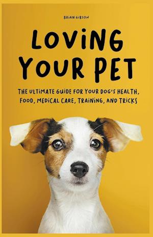 Loving Your Pet  The Ultimate Guide for Your Dog's Health, Food, Medical Care, Training, and Tricks