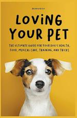 Loving Your Pet  The Ultimate Guide for Your Dog's Health, Food, Medical Care, Training, and Tricks