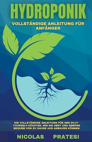 Hydroponik - Vollständiger Leitfaden für Anfänger -  Die vollständige Anleitung für den Do-it-yourself-Züchter, wie Sie Obst und Gemüse bequem von zu Hause aus anbauen können