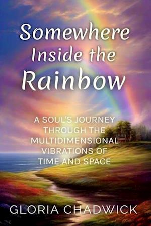 Somewhere Inside the Rainbow: A Soul's Journey Through the Multidimensional Vibrations of Time and Space