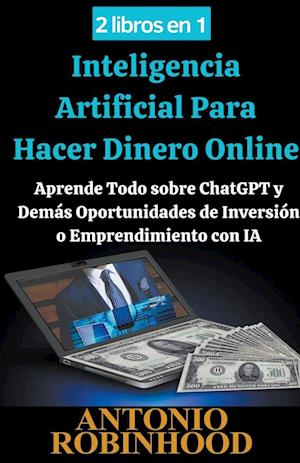 2 libros en 1  Inteligencia Artificial Para Hacer Dinero Online  Aprende Todo sobre ChatGPT y Demás Oportunidades de Inversión o Emprendimiento con IA