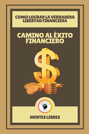 Camino al Éxito Financiero - Como Lograr la Verdadera Libertad Financiera