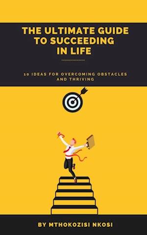 Ultimate Guide to Succeeding in Life - 10 Ideas for Overcoming Obstacles and Thriving