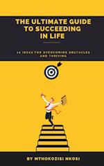 Ultimate Guide to Succeeding in Life - 10 Ideas for Overcoming Obstacles and Thriving