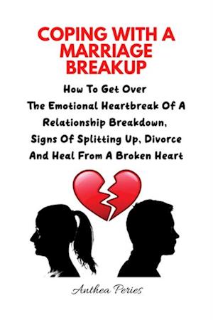 Coping With A Marriage Breakup: How To Get Over The Emotional Heartbreak Of A Relationship Breakdown, Signs Of Splitting Up, Divorce And Heal From A Broken Heart