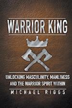 Warrior King Unlocking Masculinity, Manliness and the Warrior Spirit Within 