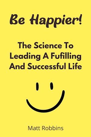 Be Happier! The Science To Leading A Fufilling And Successful Life