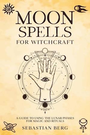 Moon Spells for Witchcraft: A Guide to Using the Lunar Phases for Magic and Rituals