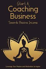 Start a Coaching Business Towards Passive Income: Leverage Your Passion and Motivation to Inspire