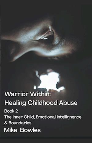 Warrior Within - Healing Childhood Abuse. Book 2 The Inner Child, Emotional Intelligence and Boundaries