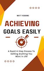 Achieving Goals Easily: A Rapid 4-Step Process To Getting Anything You Want In Life