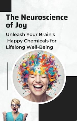 Neuroscience of Joy: Unleash Your Brain's Happy Chemicals for Lifelong Well-Being