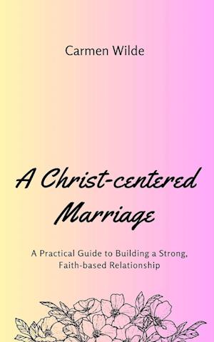 A Christ-centered Marriage: A Practical Guide to Building a Strong, Faith-based Relationship