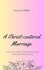 A Christ-centered Marriage: A Practical Guide to Building a Strong, Faith-based Relationship 